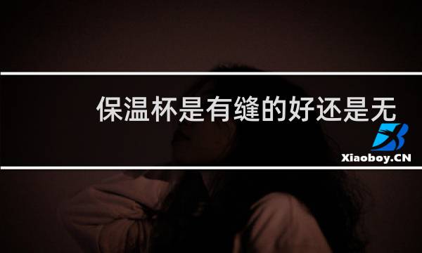 保温杯是有缝的好还是无缝的好图片