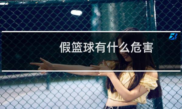 假篮球有什么危害图片