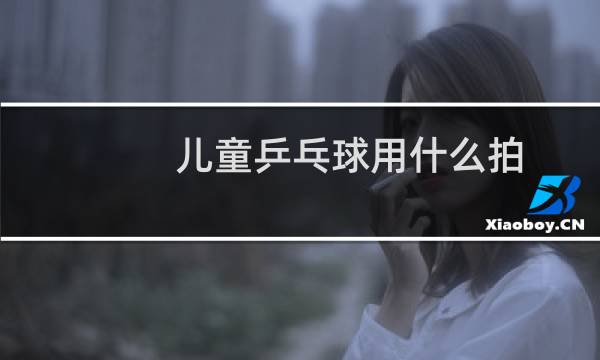 儿童乒乓球用什么拍图片