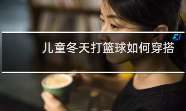 儿童冬天打篮球如何穿搭图片
