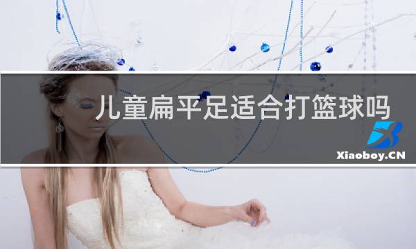 儿童扁平足适合打篮球吗图片