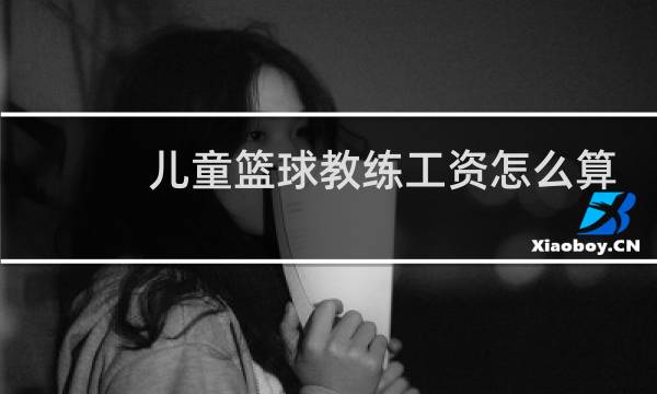 儿童篮球教练工资怎么算的图片