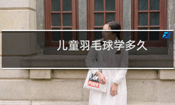 儿童羽毛球学多久图片
