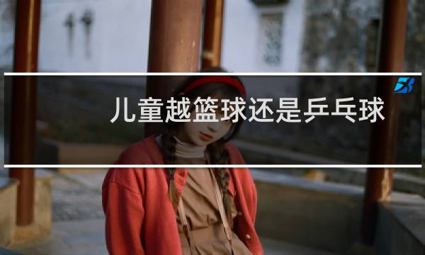 儿童越篮球还是乒乓球图片