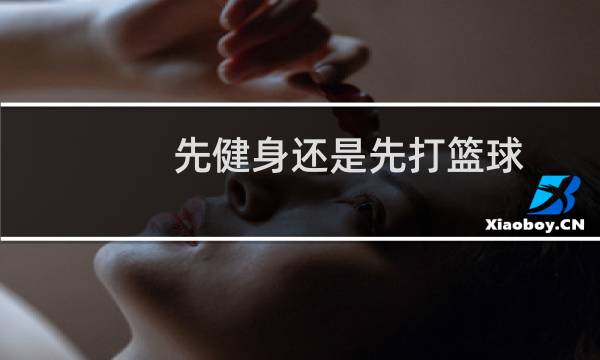 先健身还是先打篮球图片