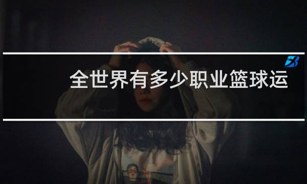 全世界有多少职业篮球运动员图片