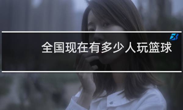 全国现在有多少人玩篮球图片