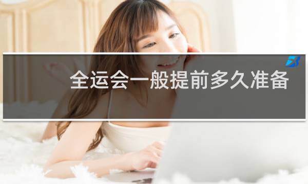 全运会一般提前多久准备图片