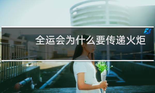 全运会为什么要传递火炬图片