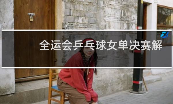 全运会乒乓球女单决赛解说是谁图片
