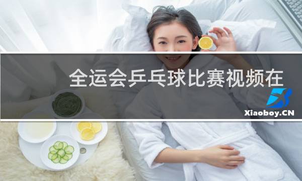 全运会乒乓球比赛视频在哪里可以看图片