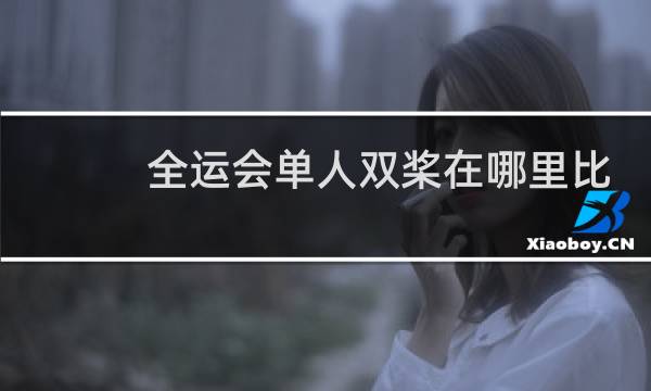 全运会单人双桨在哪里比赛图片
