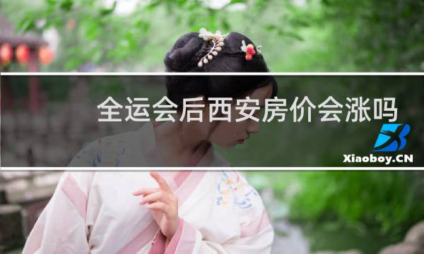 全运会后西安房价会涨吗图片