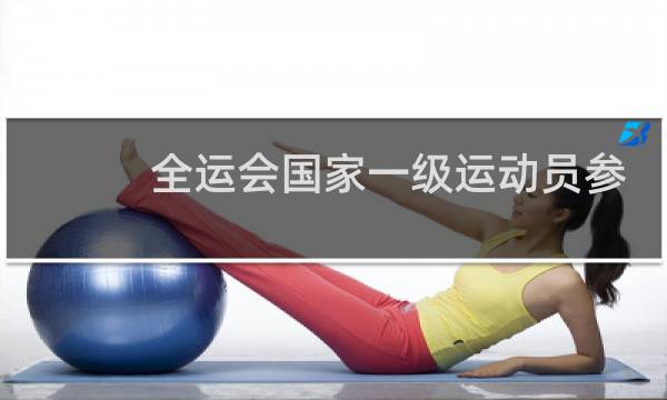 全运会国家一级运动员参加吗图片