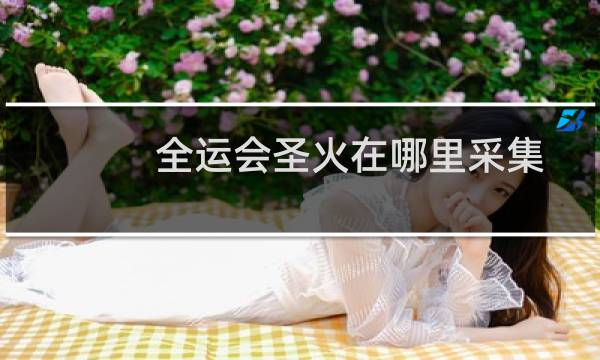全运会圣火在哪里采集图片