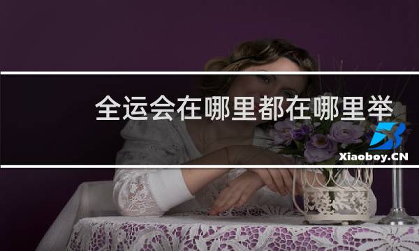 全运会在哪里都在哪里举行过图片