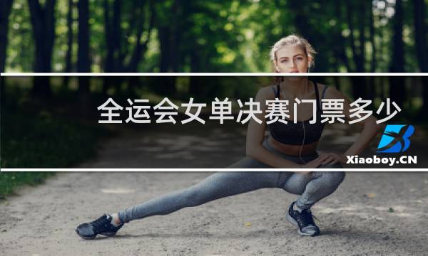 全运会女单决赛门票多少钱图片