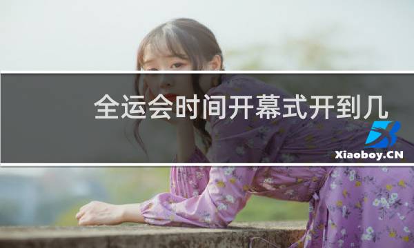 全运会时间开幕式开到几点图片