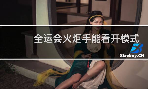 全运会火炬手能看开模式吗图片