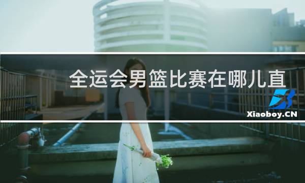 全运会男篮比赛在哪儿直播图片