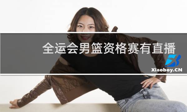 全运会男篮资格赛有直播吗图片