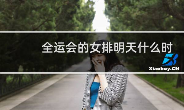 全运会的女排明天什么时间到图片