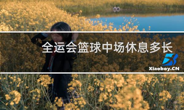 全运会篮球中场休息多长时间图片