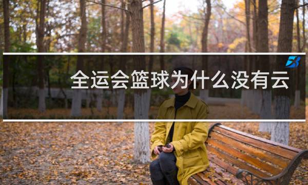 全运会篮球为什么没有云南图片