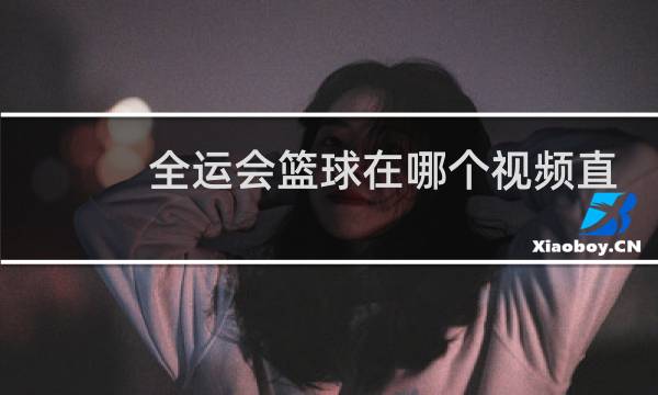 全运会篮球在哪个视频直播图片