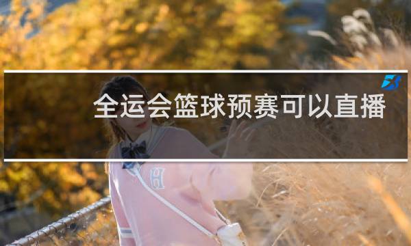 全运会篮球预赛可以直播吗图片