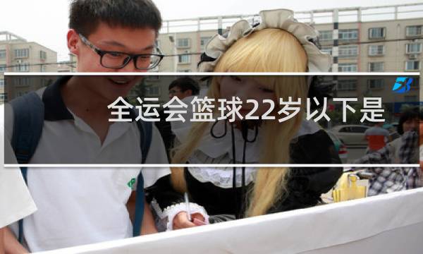 全运会篮球22岁以下是什么意思图片