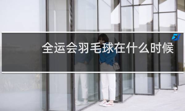 全运会羽毛球在什么时候图片