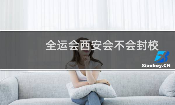 全运会西安会不会封校图片