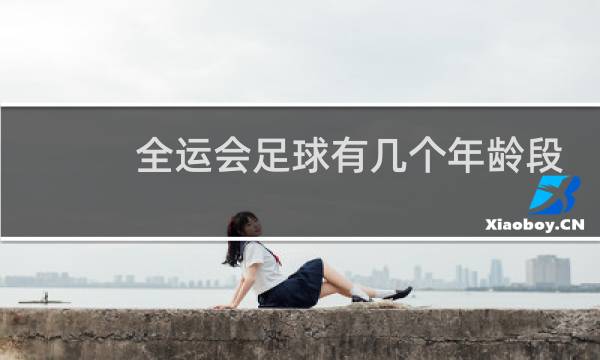 全运会足球有几个年龄段图片