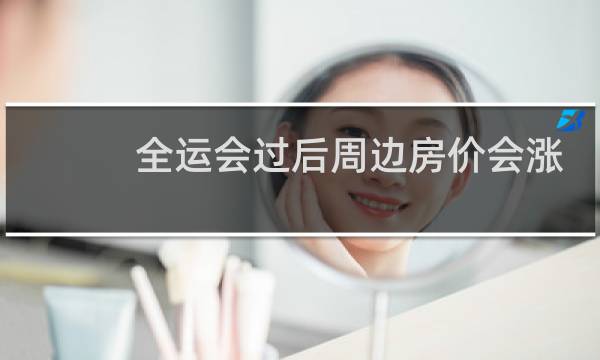 全运会过后周边房价会涨吗图片