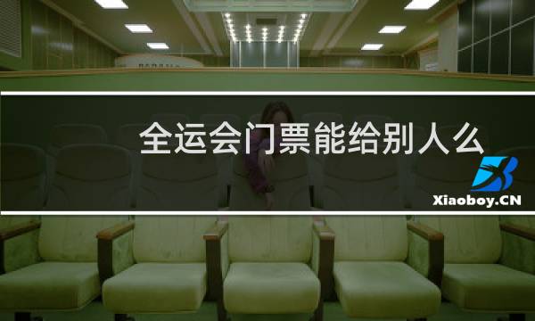 全运会门票能给别人么图片