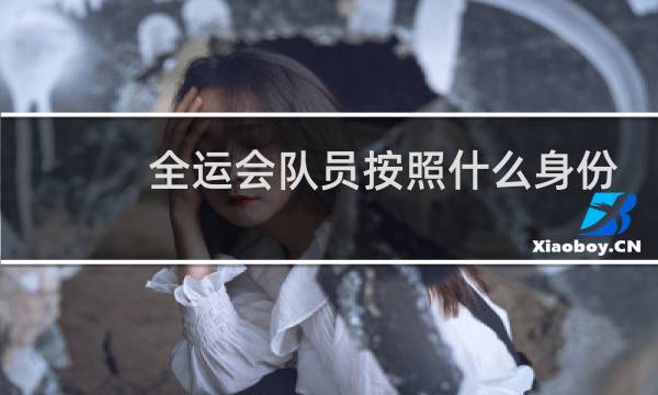 全运会队员按照什么身份图片