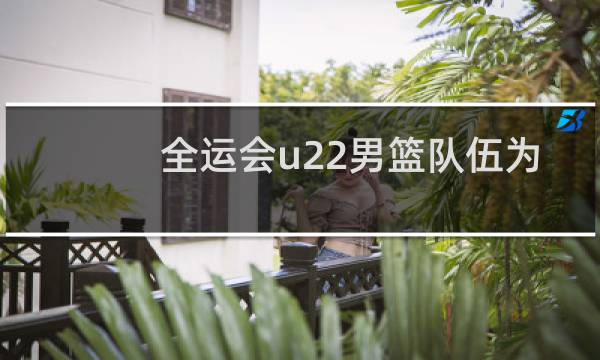 全运会u22男篮队伍为什么那么少图片