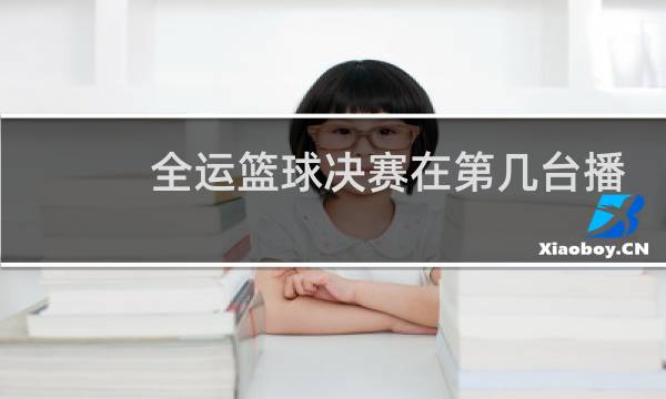全运篮球决赛在第几台播出图片