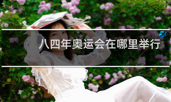 八四年奥运会在哪里举行图片