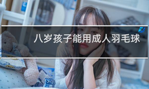八岁孩子能用成人羽毛球拍吗图片