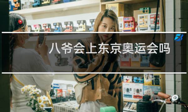 八爷会上东京奥运会吗图片