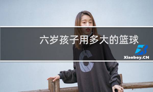 六岁孩子用多大的篮球图片