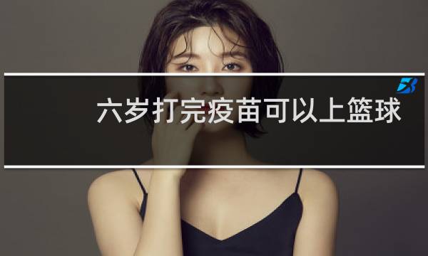 六岁打完疫苗可以上篮球课吗图片