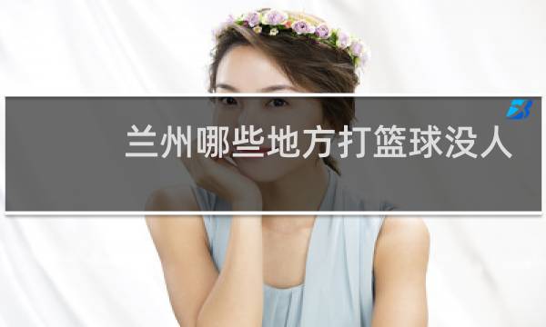 兰州哪些地方打篮球没人图片