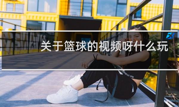 关于篮球的视频呀什么玩意图片