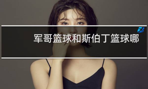 军哥篮球和斯伯丁篮球哪个好图片