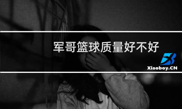 军哥篮球质量好不好图片