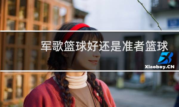 军歌篮球好还是准者篮球好图片