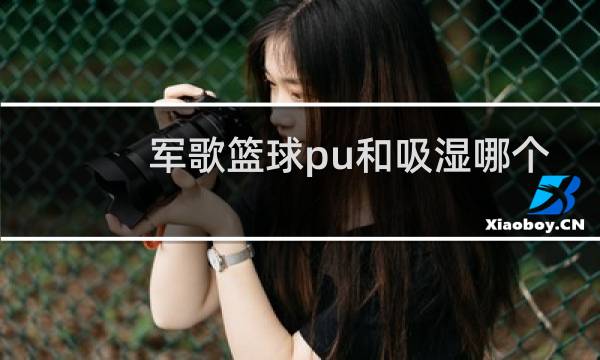 军歌篮球pu和吸湿哪个好图片